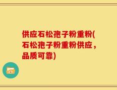 供应石松孢子粉重粉(石松孢子粉重粉供应，品质可靠)