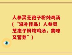 人参灵芝孢子粉炖鸡汤(“滋补佳品！人参灵芝孢子粉炖鸡汤，美味又营养”)