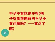 不孕不育吃孢子粉(孢子粉能帮助解决不孕不育问题吗？——重点了解)