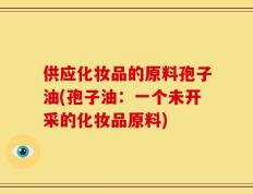 供应化妆品的原料孢子油(孢子油：一个未开采的化妆品原料)