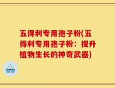 五得利专用孢子粉(五得利专用孢子粉：提升植物生长的神奇武器)