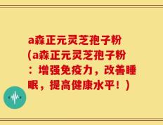 a森正元灵芝孢子粉 (a森正元灵芝孢子粉：增强免疫力，改善睡眠，提高健康水平！)