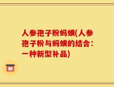 人参孢子粉蚂蟥(人参孢子粉与蚂蟥的结合：一种新型补品)