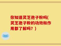 你知道灵芝孢子粉吗(灵芝孢子粉的功效和作用都了解吗？)