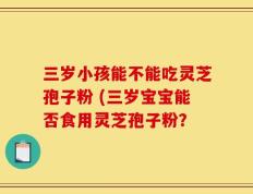 三岁小孩能不能吃灵芝孢子粉 (三岁宝宝能否食用灵芝孢子粉？