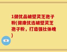 1健优品破壁灵芝孢子粉(健康优选破壁灵芝孢子粉，打造强壮体魄)
