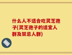 什么人不适合吃灵芝孢子(灵芝孢子的适宜人群及禁忌人群)