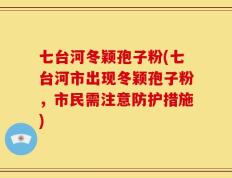 七台河冬颖孢子粉(七台河市出现冬颖孢子粉，市民需注意防护措施)