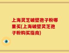 上海灵芝破壁孢子粉哪里买(上海破壁灵芝孢子粉购买指南)
