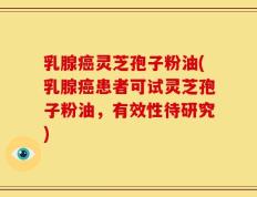 乳腺癌灵芝孢子粉油(乳腺癌患者可试灵芝孢子粉油，有效性待研究)