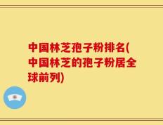 中国林芝孢子粉排名(中国林芝的孢子粉居全球前列)