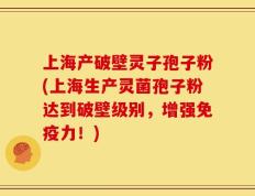 上海产破壁灵子孢子粉(上海生产灵菌孢子粉达到破壁级别，增强免疫力！)