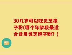 30几岁可以吃灵芝孢子粉(哪个年龄段最适合食用灵芝孢子粉？)