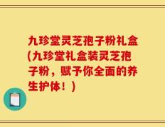 九珍堂灵芝孢子粉礼盒(九珍堂礼盒装灵芝孢子粉，赋予你全面的养生护体！)