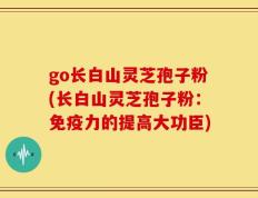 go长白山灵芝孢子粉(长白山灵芝孢子粉：免疫力的提高大功臣)
