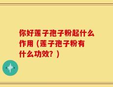你好莲子孢子粉起什么作用 (莲子孢子粉有什么功效？)