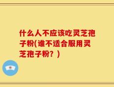 什么人不应该吃灵芝孢子粉(谁不适合服用灵芝孢子粉？)