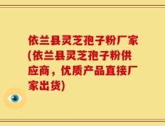 依兰县灵芝孢子粉厂家(依兰县灵芝孢子粉供应商，优质产品直接厂家出货)