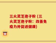 三火灵芝孢子粉 (三火灵芝孢子粉：改善免疫力并促进健康)