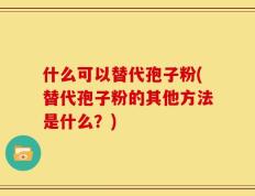 什么可以替代孢子粉(替代孢子粉的其他方法是什么？)
