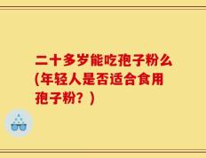 二十多岁能吃孢子粉么(年轻人是否适合食用孢子粉？)