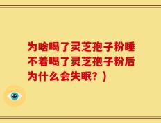 为啥喝了灵芝孢子粉睡不着喝了灵芝孢子粉后为什么会失眠？)