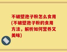 不破壁孢子粉怎么食用(不破壁孢子粉的食用方法，解析如何营养又美味)