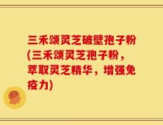三禾颂灵芝破壁孢子粉(三禾颂灵芝孢子粉，萃取灵芝精华，增强免疫力)