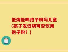 低烧能喝孢子粉吗儿童(孩子发低烧可否饮用孢子粉？)