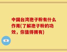 中国台湾孢子粉有什么作用(了解孢子粉的功效，你值得拥有)
