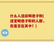 什么人适应喝孢子粉(适宜喝孢子粉的人群，你是否在其中？)