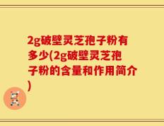 2g破壁灵芝孢子粉有多少(2g破壁灵芝孢子粉的含量和作用简介)