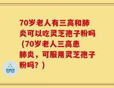 70岁老人有三高和肺炎可以吃灵芝孢子粉吗 (70岁老人三高患肺炎，可服用灵芝孢子粉吗？)