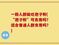 一般人群能吃孢子粉(“孢子粉”可食用吗？适合普通人群食用吗？)