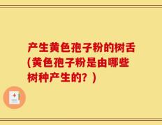 产生黄色孢子粉的树舌(黄色孢子粉是由哪些树种产生的？)