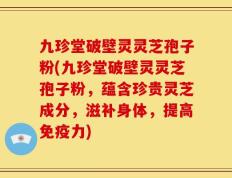 九珍堂破壁灵灵芝孢子粉(九珍堂破壁灵灵芝孢子粉，蕴含珍贵灵芝成分，滋补身体，提高免疫力)