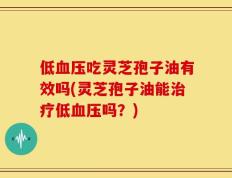 低血压吃灵芝孢子油有效吗(灵芝孢子油能治疗低血压吗？)
