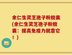余仁生灵芝孢子粉胶囊(余仁生灵芝孢子粉胶囊：提高免疫力就靠它！)