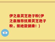伊之泉灵芝孢子粉(伊之泉推荐优质灵芝孢子粉，拒绝亚健康！)