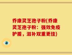 乔康灵芝孢子粉(乔康灵芝孢子粉：强效免疫护盾，滋补双重更佳)
