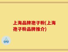 上海品牌孢子粉(上海孢子粉品牌推介)