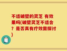 不适破壁的灵芝 有效果吗(破壁灵芝不适合？是否真有疗效需探讨)