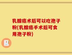乳腺癌术后可以吃孢子粉(乳腺癌手术后可食用孢子粉)
