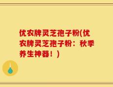 优农牌灵芝孢子粉(优农牌灵芝孢子粉：秋季养生神器！)