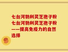 七台河勃利灵芝孢子粉七台河勃利灵芝孢子粉——提高免疫力的自然选择