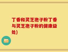 丁香和灵芝孢子粉丁香与灵芝孢子粉的健康益处)