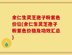 余仁生灵芝孢子粉紫色价位(余仁生灵芝孢子粉紫色价格及功效汇总)
