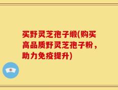 买野灵芝孢子缎(购买高品质野灵芝孢子粉，助力免疫提升)