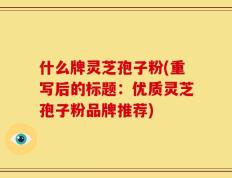 什么牌灵芝孢子粉(重写后的标题：优质灵芝孢子粉品牌推荐)