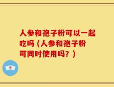 人参和孢子粉可以一起吃吗 (人参和孢子粉可同时使用吗？)